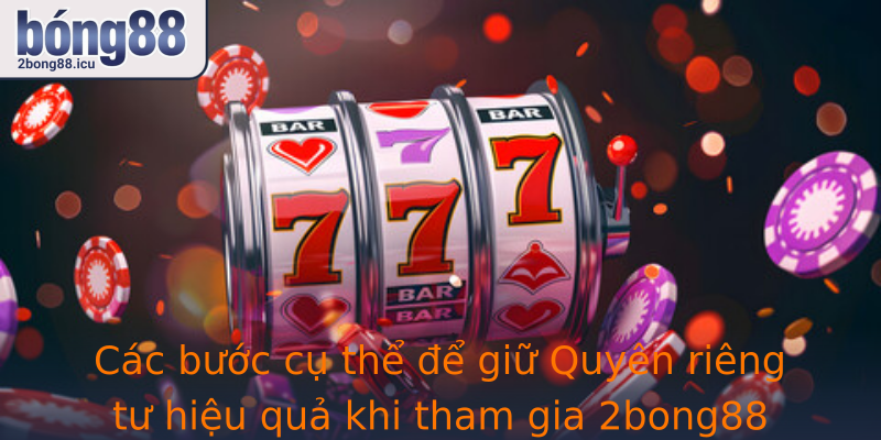 Các bước cụ thể để giữ Quyên riêng tư hiệu quả khi tham gia 2bong88