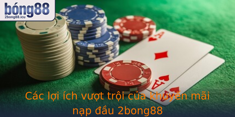 Các lợi ích vượt trội của khuyến mãi nạp đầu 2bong88
