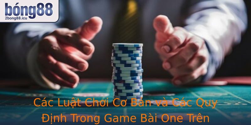Các Luật Chơi Cơ Bản và Các Quy Định Trong Game Bài One Trên 2bong88