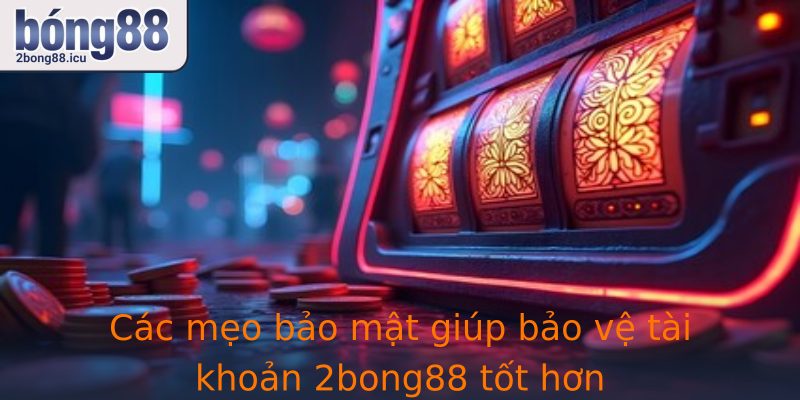 Các mẹo bảo mật giúp bảo vệ tài khoản 2bong88 tốt hơn