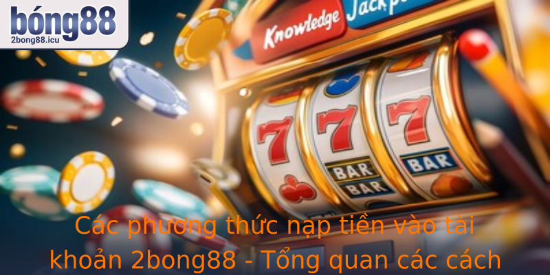 Cac Phuong Thuc Nap Tien Vao Tai Khoan 2Bong88 Tong Quan Cac Cach Thuc Pho Bien