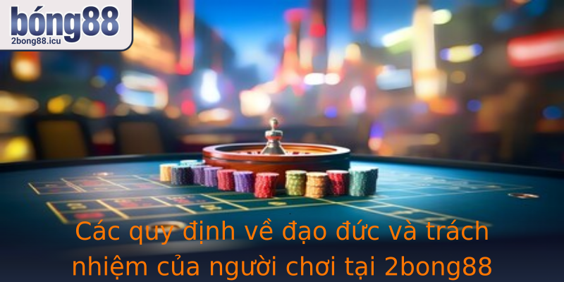 Các quy định về đạo đức và trách nhiệm của người chơi tại 2bong88