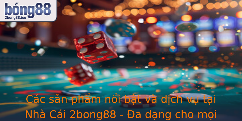 Các sản phẩm nổi bật và dịch vụ tại Nhà Cái 2bong88 - Đa dạng cho mọi đam mê cá cược