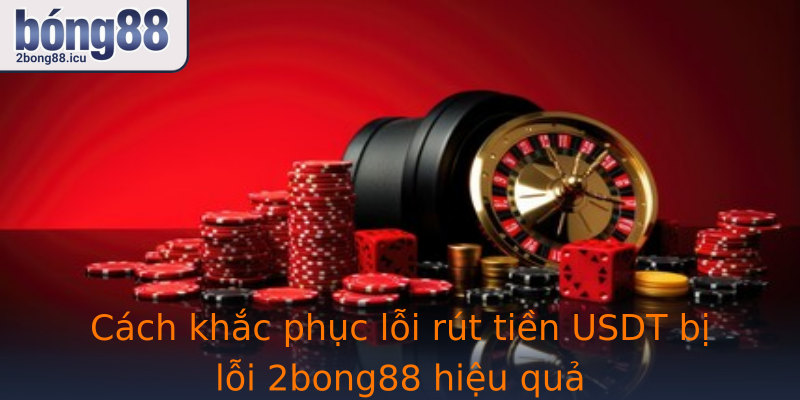 Cách khắc phục lỗi rút tiền USDT bị lỗi 2bong88 hiệu quả