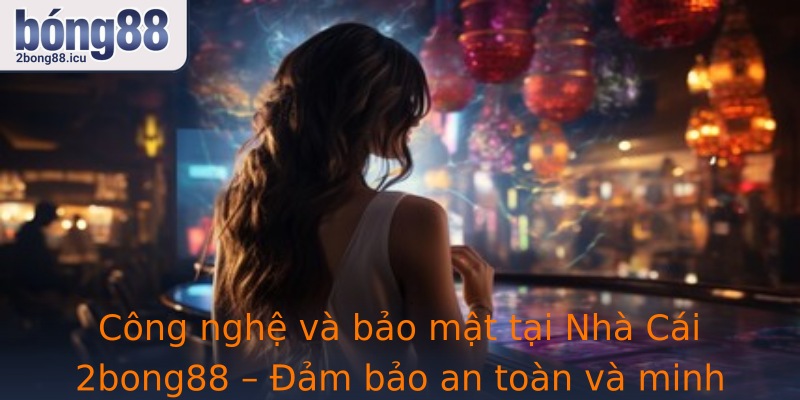 Công nghệ và bảo mật tại Nhà Cái 2bong88 – Đảm bảo an toàn và minh bạch cho người chơi