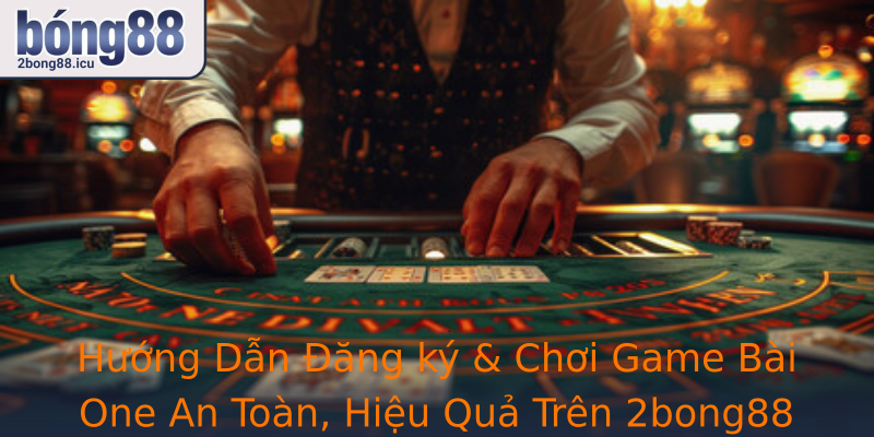 Hướng Dẫn Đăng ký & Chơi Game Bài One An Toàn, Hiệu Quả Trên 2bong88