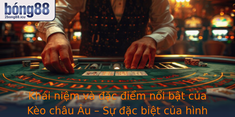 Khái niệm và đặc điểm nổi bật của Kèo châu Âu – Sự đặc biệt của hình thức cược này