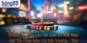 Kham Pha Tai Loc Va Giai Tri Bat Ngo Voi Tro Choi Ban Ca Hai Vuong Trai Nghiem 2Bong88 Inh Cao
