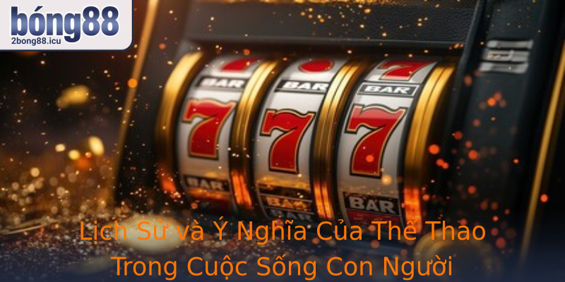 Lịch Sử và Ý Nghĩa Của Thể Thao Trong Cuộc Sống Con Người