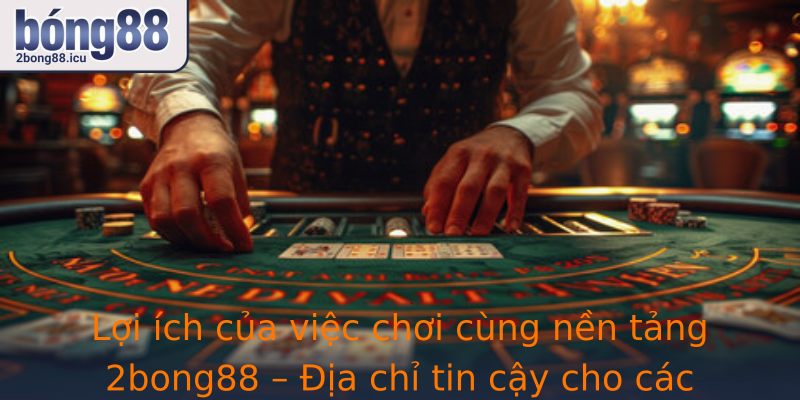 Lợi ích của việc chơi cùng nền tảng 2bong88 – Địa chỉ tin cậy cho các người chơi