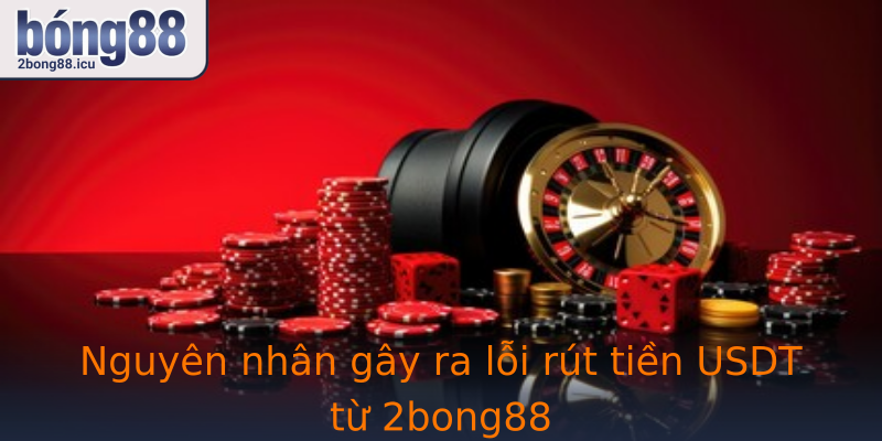 Nguyên nhân gây ra lỗi rút tiền USDT từ 2bong88