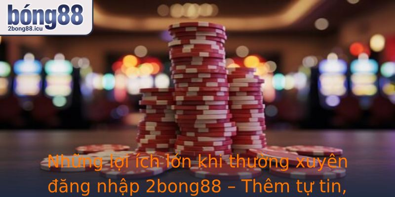 Những lợi ích lớn khi thường xuyên đăng nhập 2bong88 – Thêm tự tin, mở rộng cơ hội chiến thắng