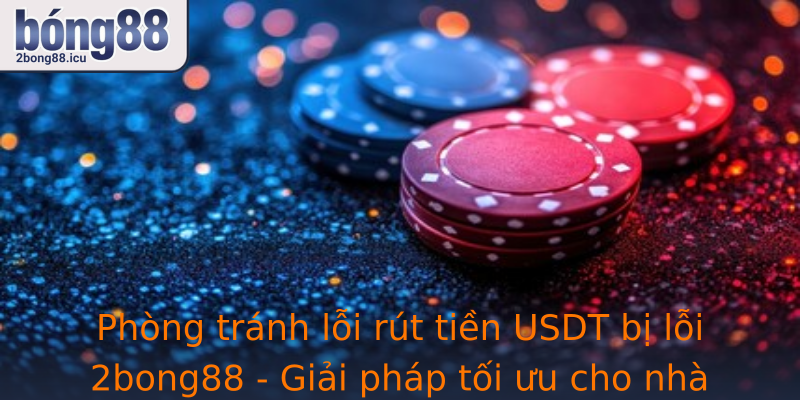 Phòng tránh lỗi rút tiền USDT bị lỗi 2bong88 - Giải pháp tối ưu cho nhà đầu tư thông minh