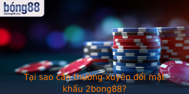 Tại sao cần thường xuyên đổi mật khẩu 2bong88?